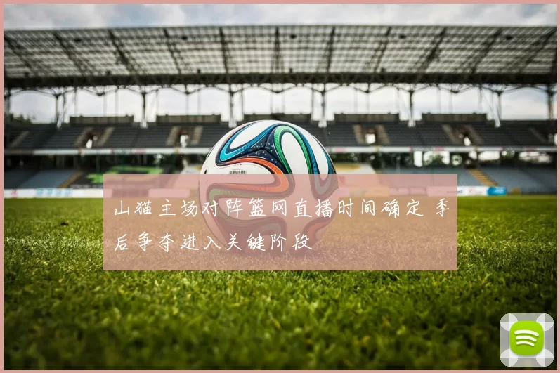 山猫主场对阵篮网直播时间确定 季后争夺进入关键阶段