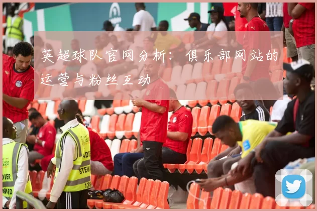英超球队官网分析：俱乐部网站的运营与粉丝互动