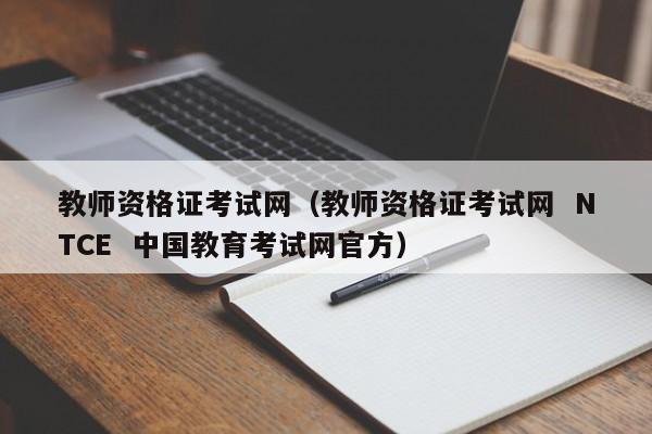 教师资格证考试网（教师资格证考试网  NTCE  中国教育考试网官方）